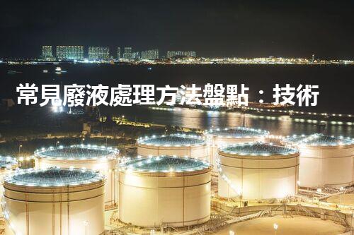 常見廢液處理方法盤點：技術(shù)、應(yīng)用與前景